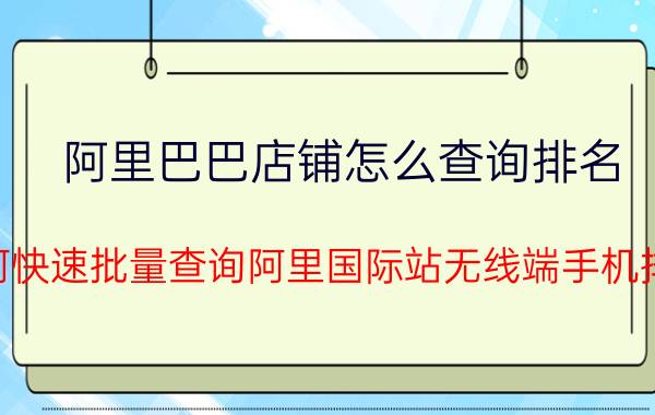 阿里巴巴店铺怎么查询排名 如何快速批量查询阿里国际站无线端手机排名？